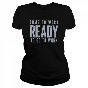 Come to work ready to go to work  Classic Women's T-shirt