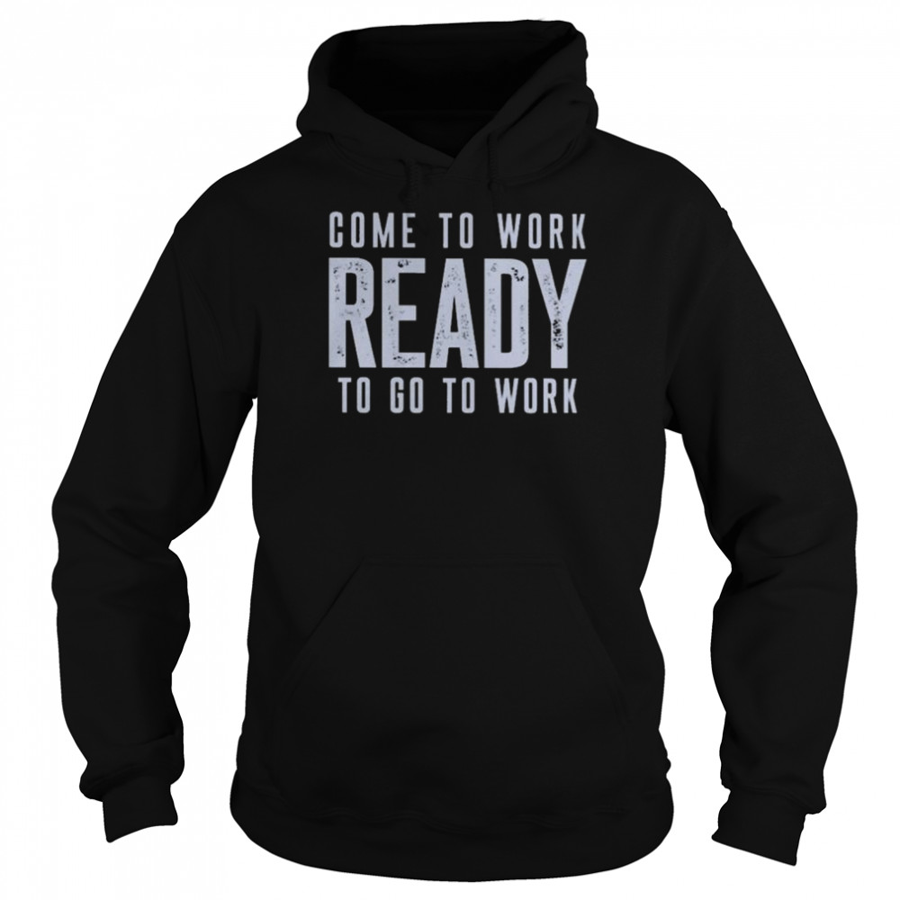 Come to work ready to go to work  Unisex Hoodie