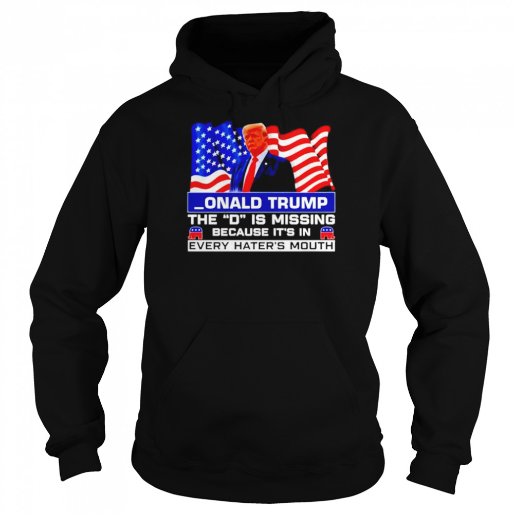 Donald Trump The D Is Missing Because It’s In Every Hater’s Mouth Shirt Unisex Hoodie