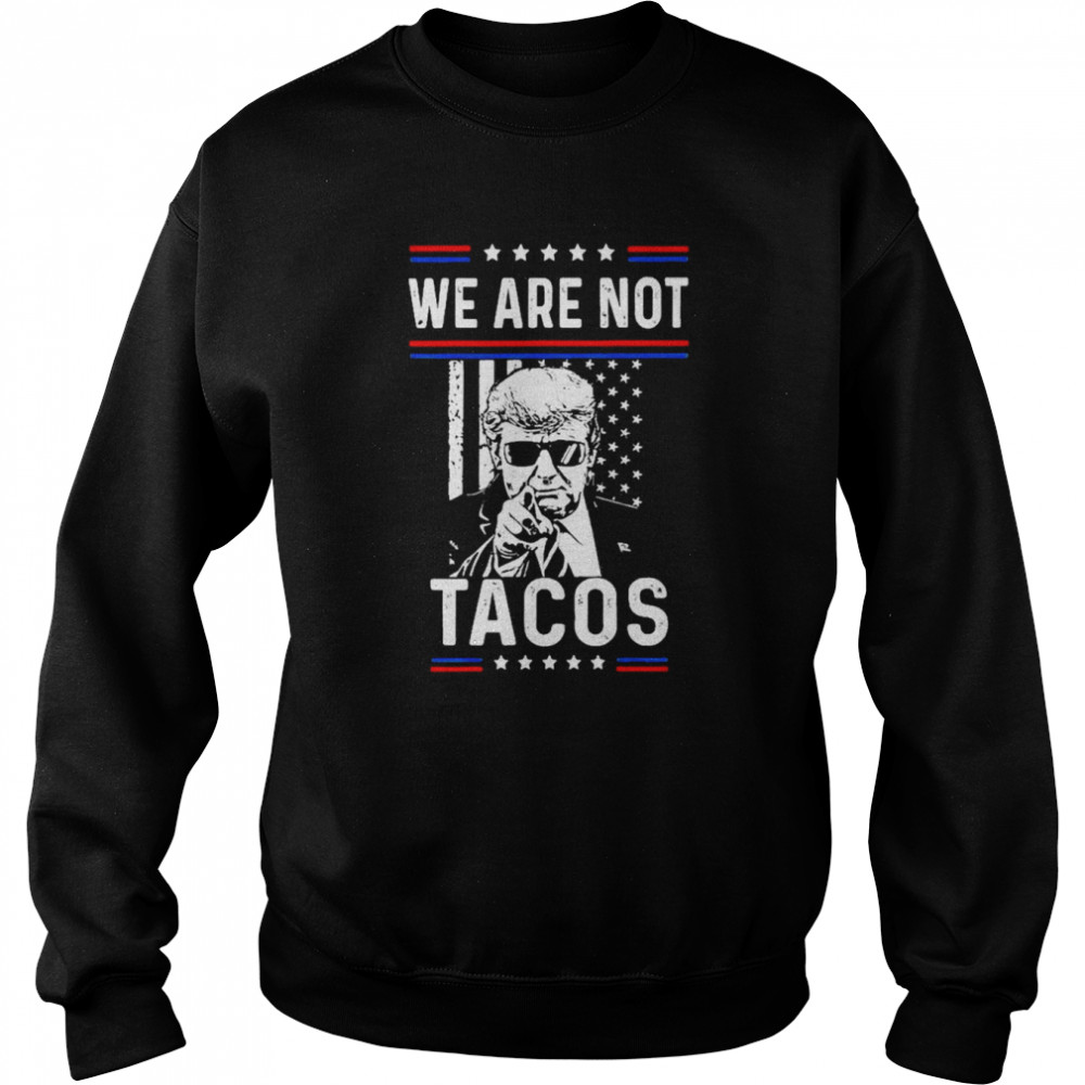 Donald Trump We Are Not Tacos Funny Jill Biden Not Your Breakfast Tacos Shirt Unisex Sweatshirt