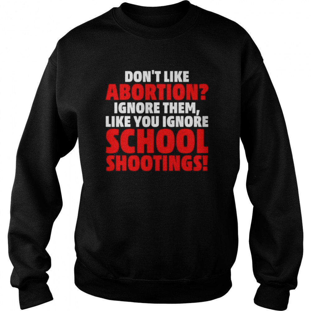 Don’t Like Abortion Just Ignore Them Like You Ignore Shoot T-Shirt Unisex Sweatshirt