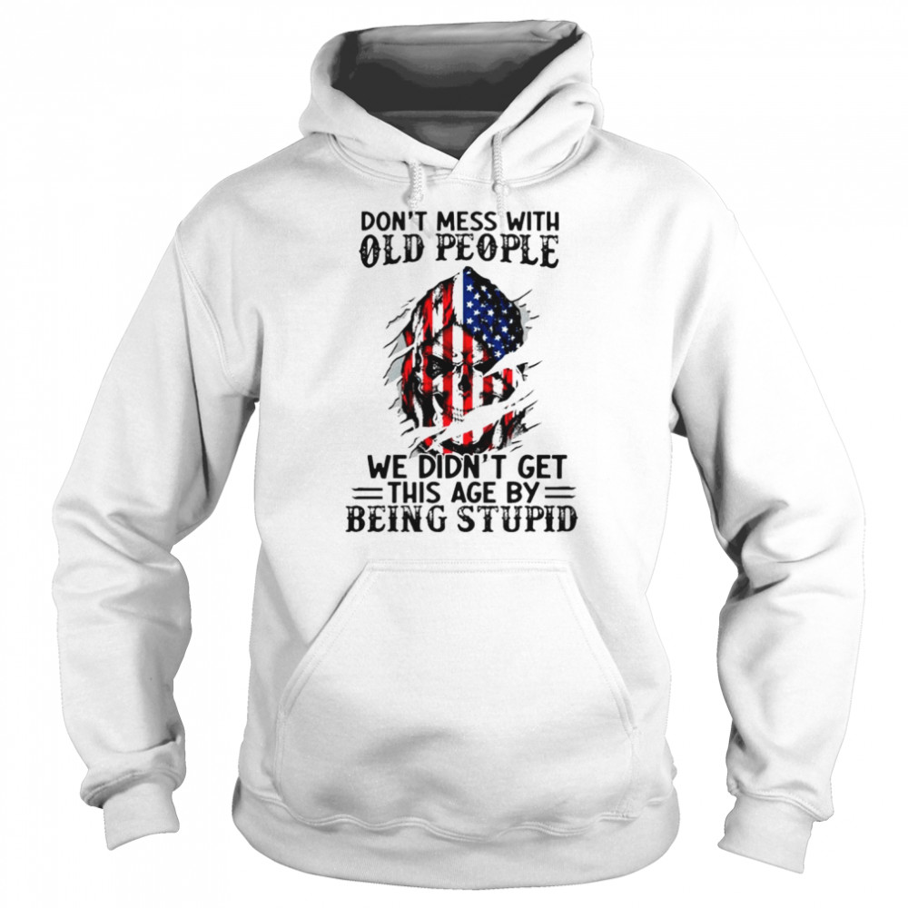 Don’t Mess With Old People We Didn’t Get This Age By Being Stupid unisex T- Unisex Hoodie