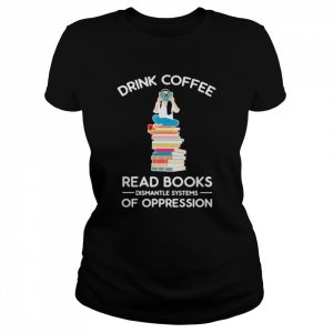 Drink coffee read books dismantle systems of oppression  Classic Women's T-shirt