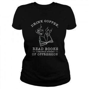 Drink coffee read books dismantle systems of oppression T- Classic Women's T-shirt