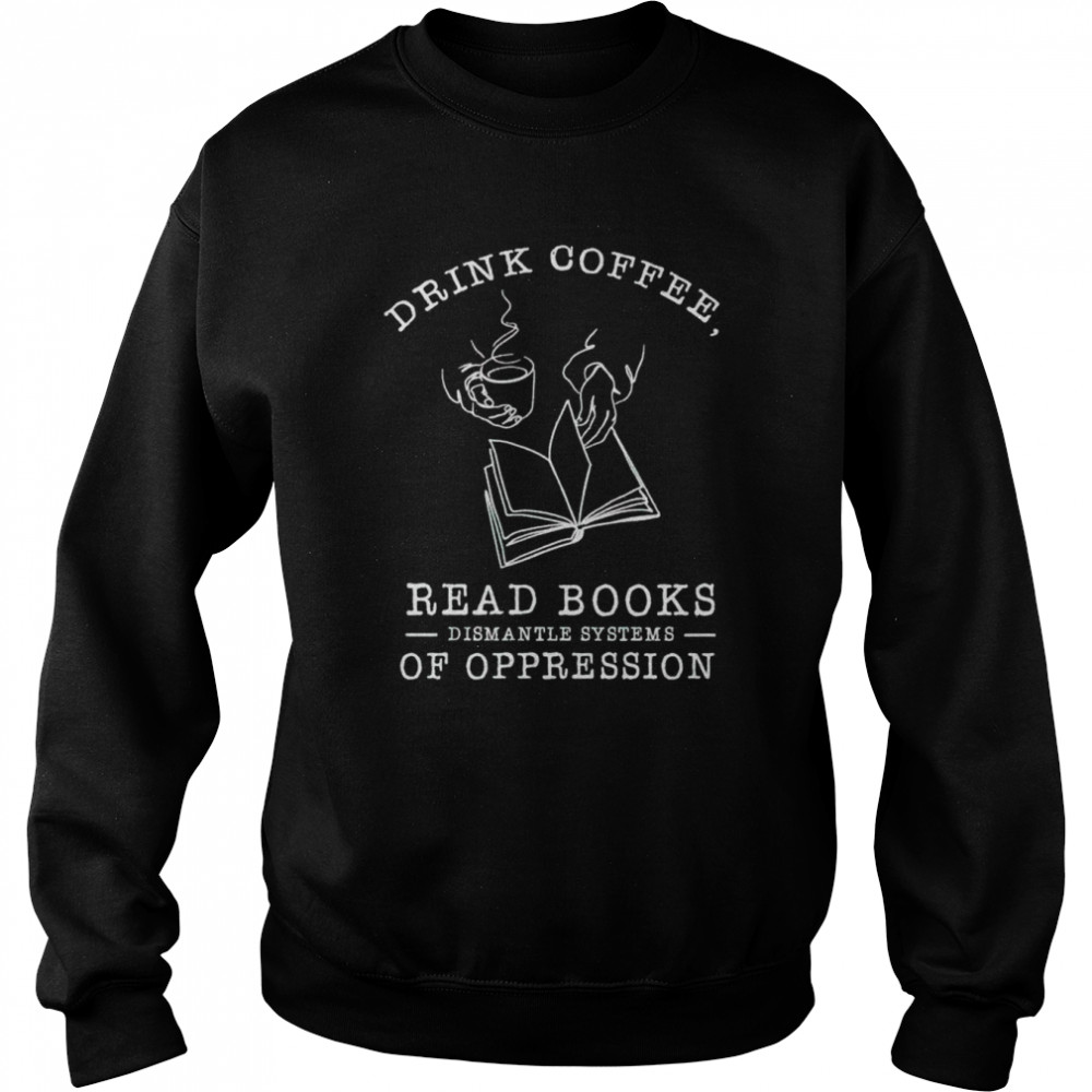 Drink coffee read books dismantle systems of oppression T- Unisex Sweatshirt