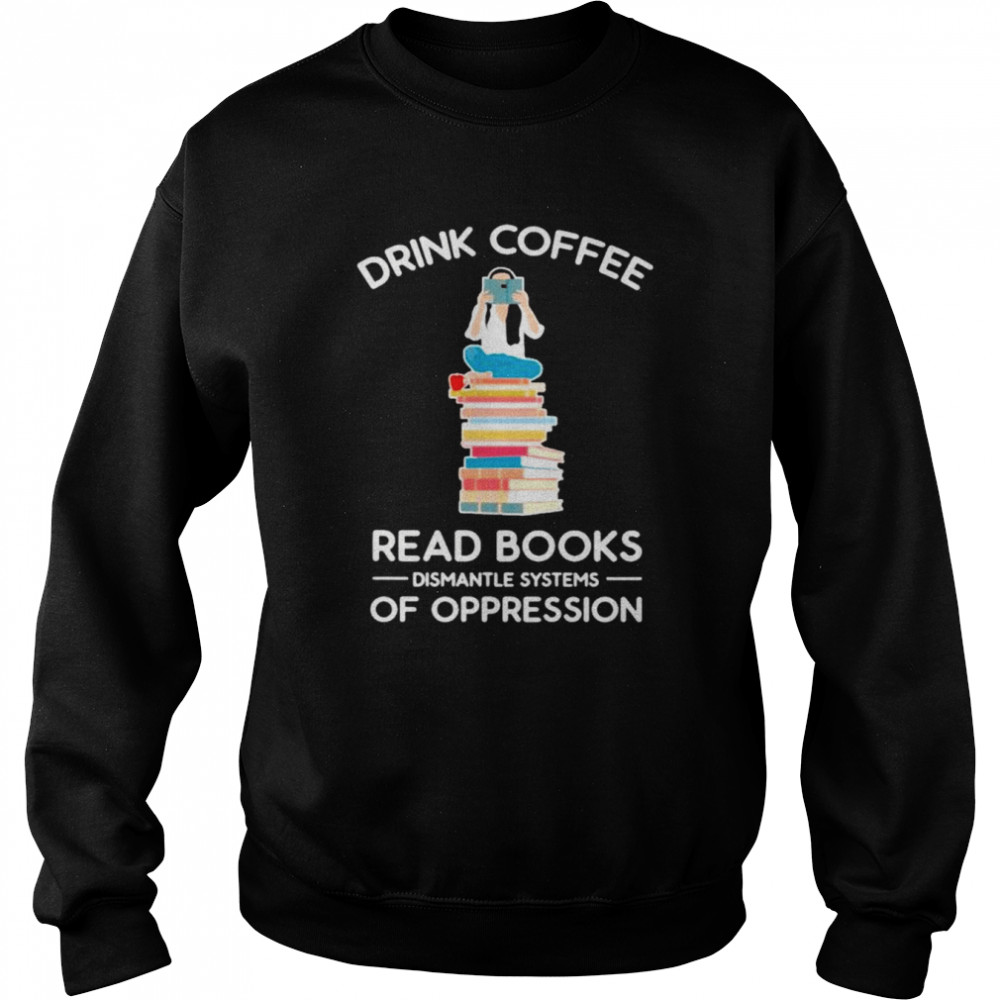 Drink coffee read books dismantle systems of oppression  Unisex Sweatshirt