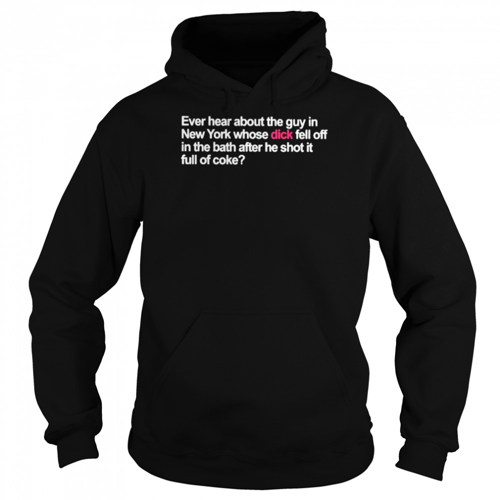 Ever Hear About The Guy In New York Whose Dick Fell Off In The Bath After He Shot It Full Of Coke Shirt Unisex Hoodie