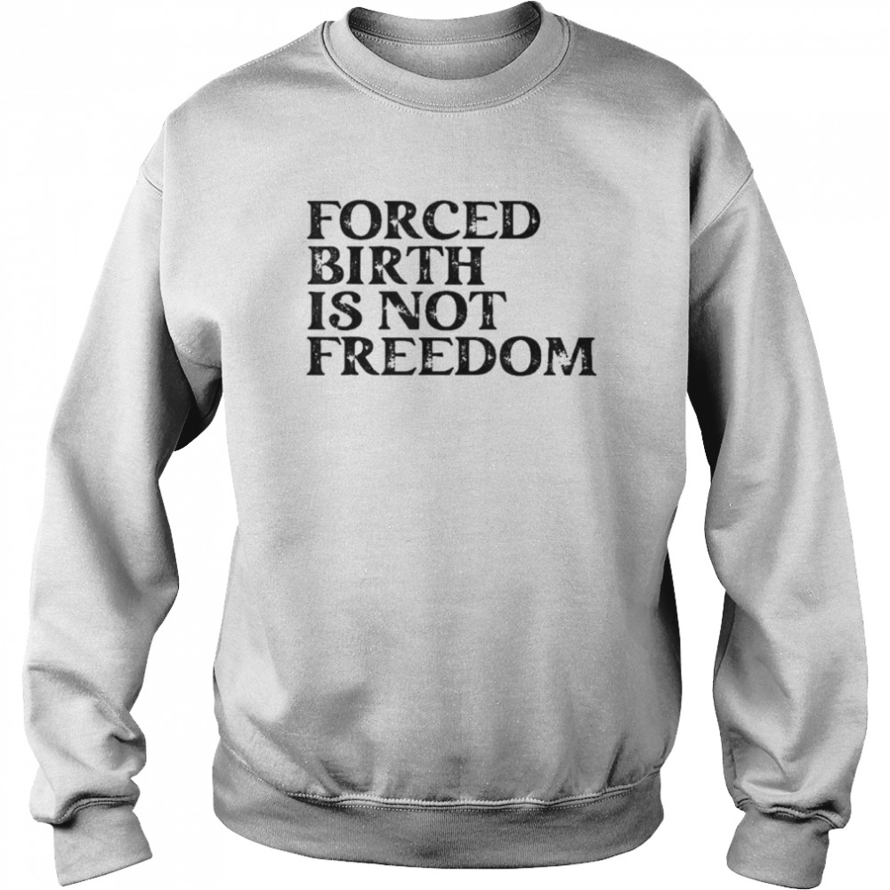 Forced Birth Is Not Freedom Feminist Pro Choice Shirt Unisex Sweatshirt