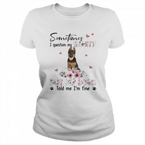 German Shepherd sometimes I question my sanity but my dogs told me I’m fine  Classic Women's T-shirt