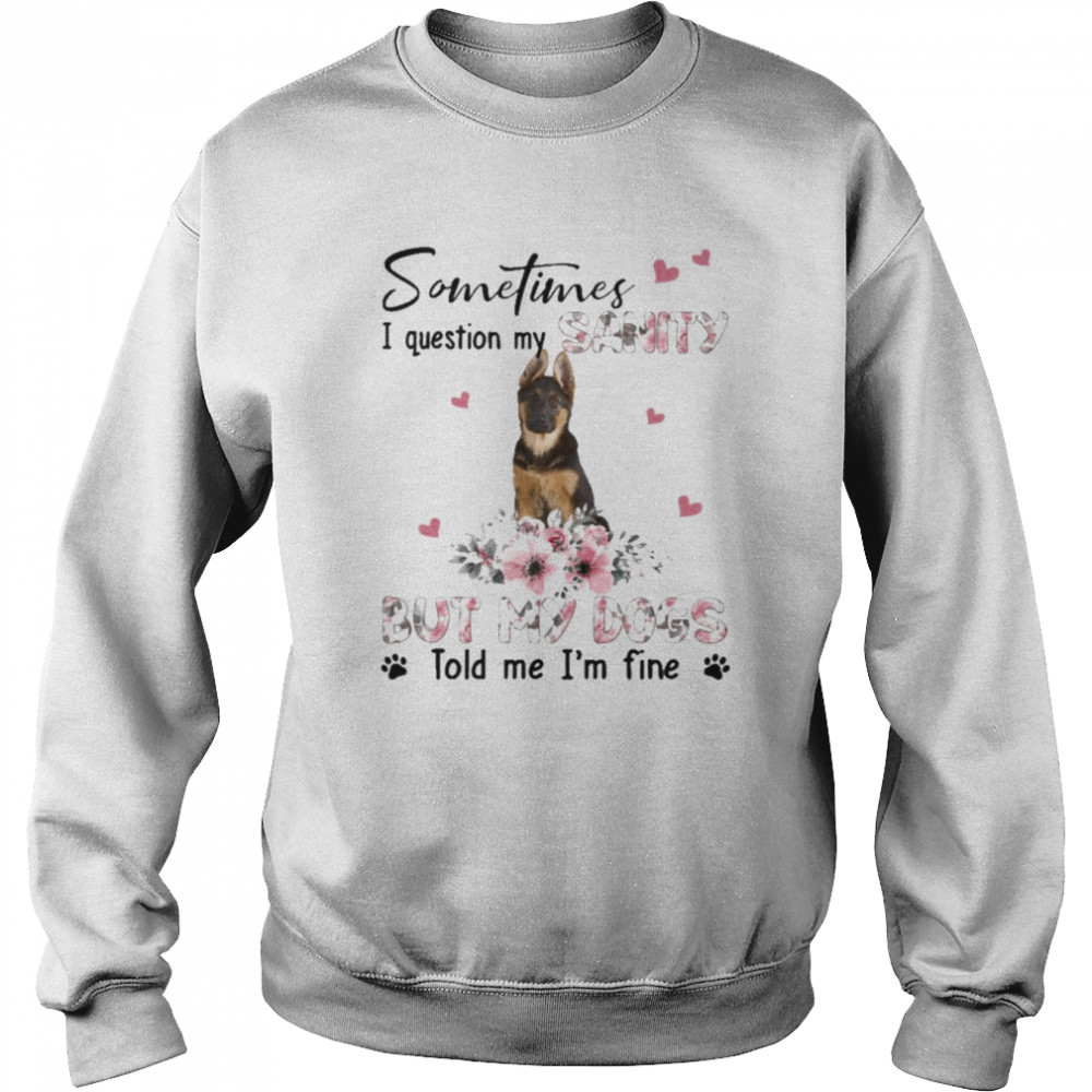 German Shepherd sometimes I question my sanity but my dogs told me I’m fine  Unisex Sweatshirt