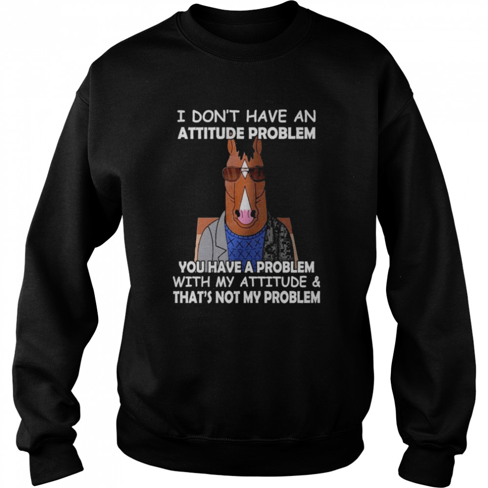 Horse I don’t have ana attitude problem You have a problem with my attitude and that’s not my problem 2022  Unisex Sweatshirt