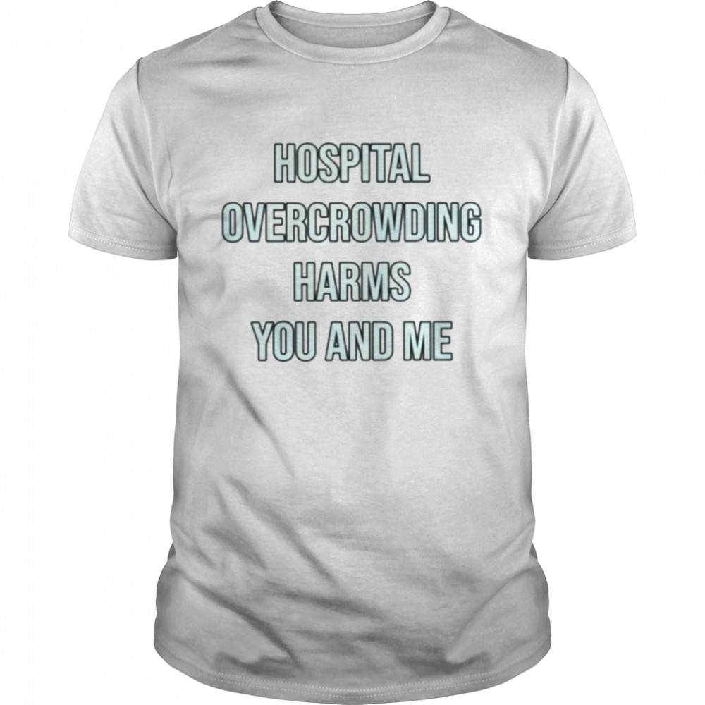 Hospital overcrowding harms you and me shirt