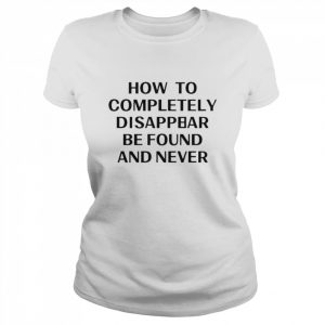 How To Completely Disappear Be Found And Never Shirt Classic Women's T-shirt