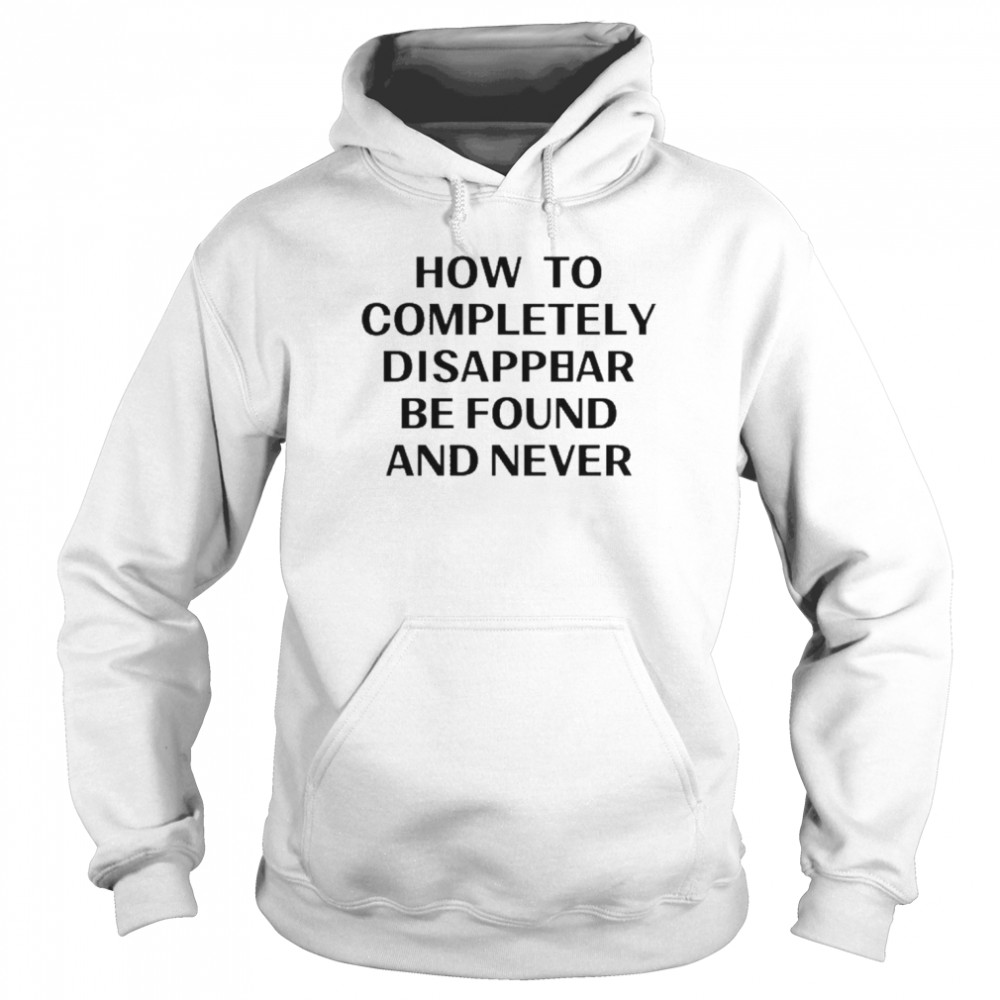 How To Completely Disappear Be Found And Never Shirt Unisex Hoodie