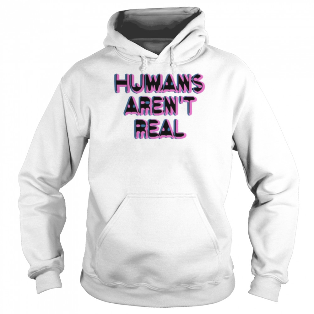 Humans Aren’t Real Chandler Rome Shirt Unisex Hoodie