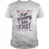 I Am Happy You Exist I’m Glad You Are Here I Love You Shirt Classic Men's T-shirt