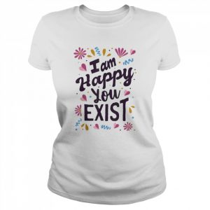 I Am Happy You Exist I’m Glad You Are Here I Love You Shirt Classic Women's T-shirt