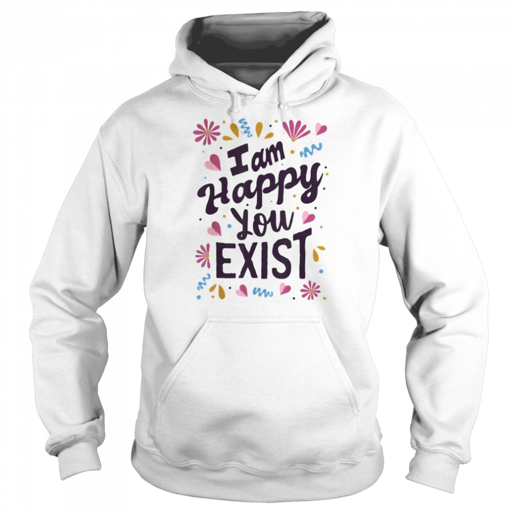 I Am Happy You Exist I’m Glad You Are Here I Love You Shirt Unisex Hoodie