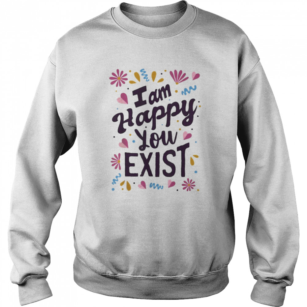 I Am Happy You Exist I’m Glad You Are Here I Love You Shirt Unisex Sweatshirt