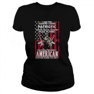 I Am The Country Loving Patriotic Huntin Praying’ Shootin Flag Flying Politically Incorrect American Everyone Warned You About American Flag Shirt Classic Women's T-shirt