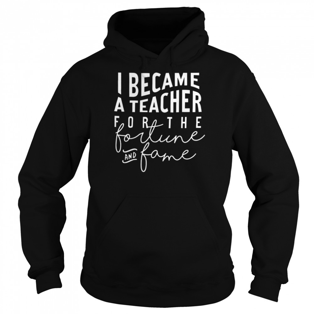 I Became A Teacher For The Money And Fame T-Shirt Unisex Hoodie