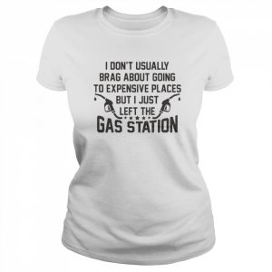 I Don’t Usually Brag About Going To Expensive Places But I Just Left The Gas Station Shirt Classic Women's T-shirt