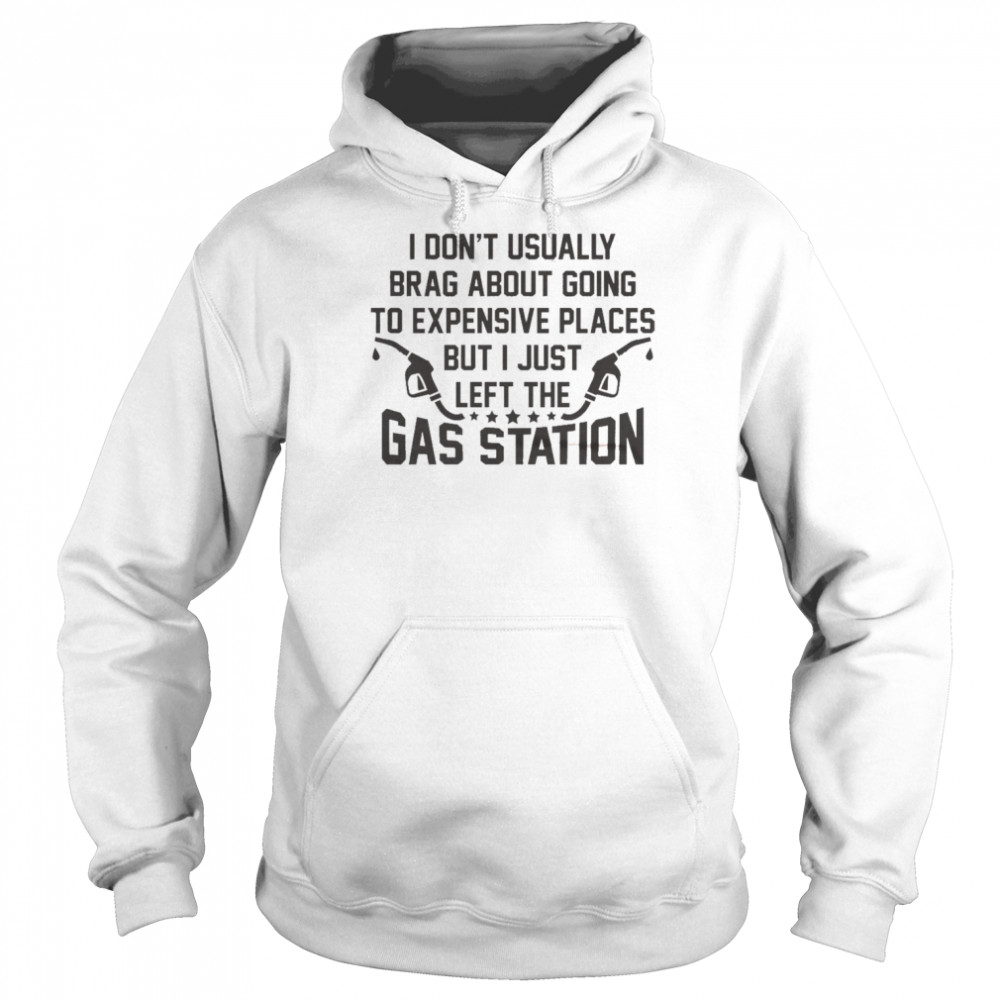 I Don’t Usually Brag About Going To Expensive Places But I Just Left The Gas Station Shirt Unisex Hoodie