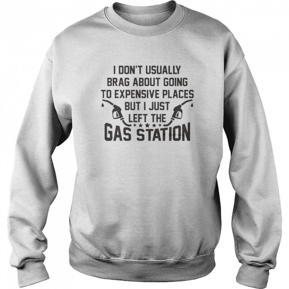 I Don’t Usually Brag About Going To Expensive Places But I Just Left The Gas Station Shirt Unisex Sweatshirt