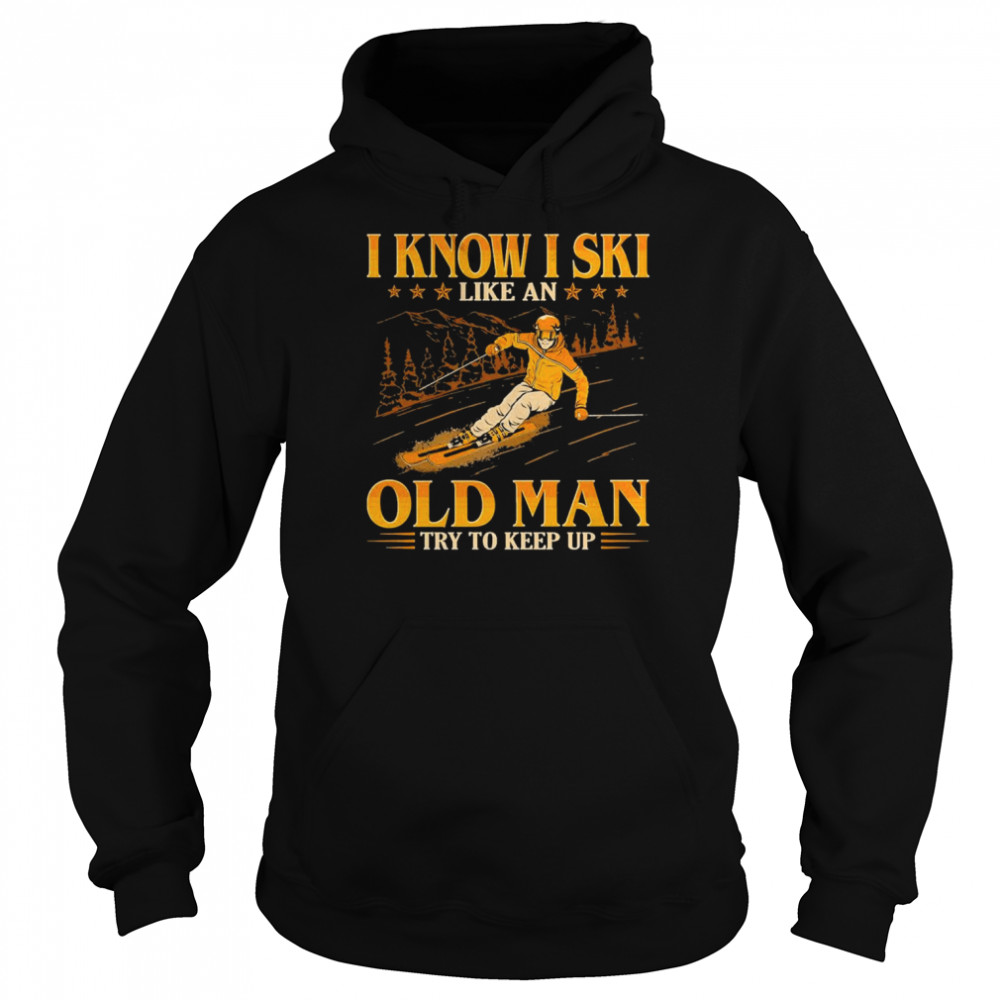 I Know I Ski Like An Old Man Try To Keep Up Art Design Shirt Unisex Hoodie