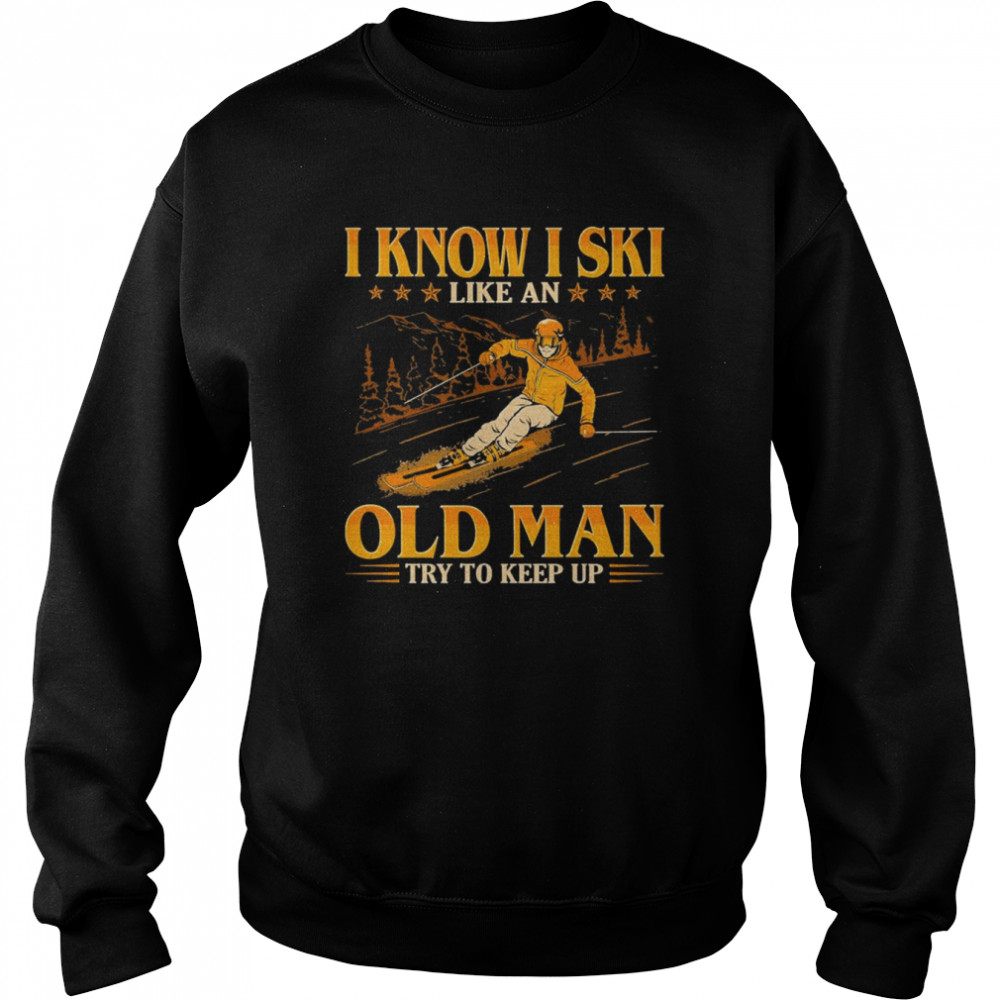 I Know I Ski Like An Old Man Try To Keep Up Art Design Shirt Unisex Sweatshirt