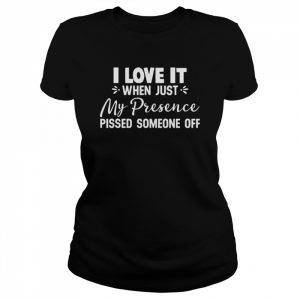 I Love It When Just My Presence Pissed Someone Off Shirt Classic Women's T-shirt