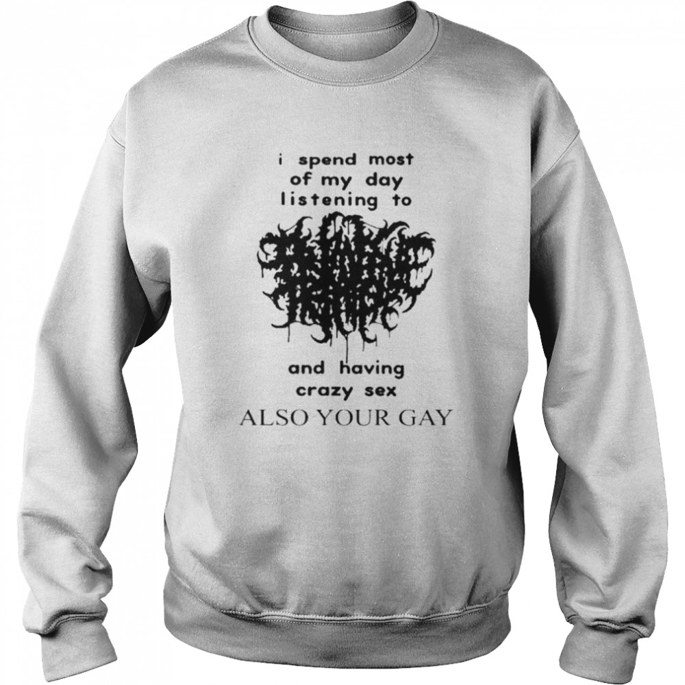 I Spend Most Of My Day Listening To And Having Crazy Sex Also Your Gay Shirt Unisex Sweatshirt