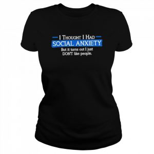 I Thought I Had Social Anxiety But It Turns Out I Just Don’t Like People T-Shirt Classic Women's T-shirt