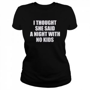 I Thought She Said A Night With No Kids Shirt Classic Women's T-shirt