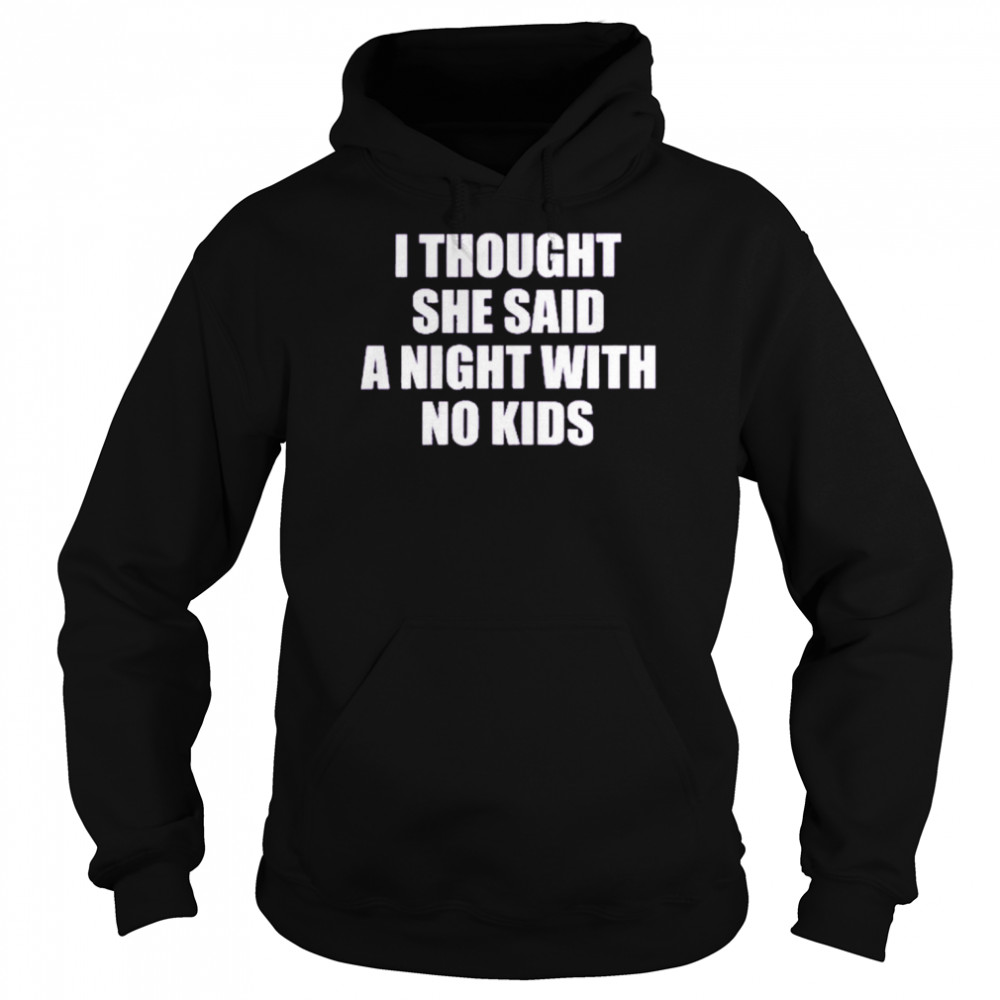 I Thought She Said A Night With No Kids Shirt Unisex Hoodie