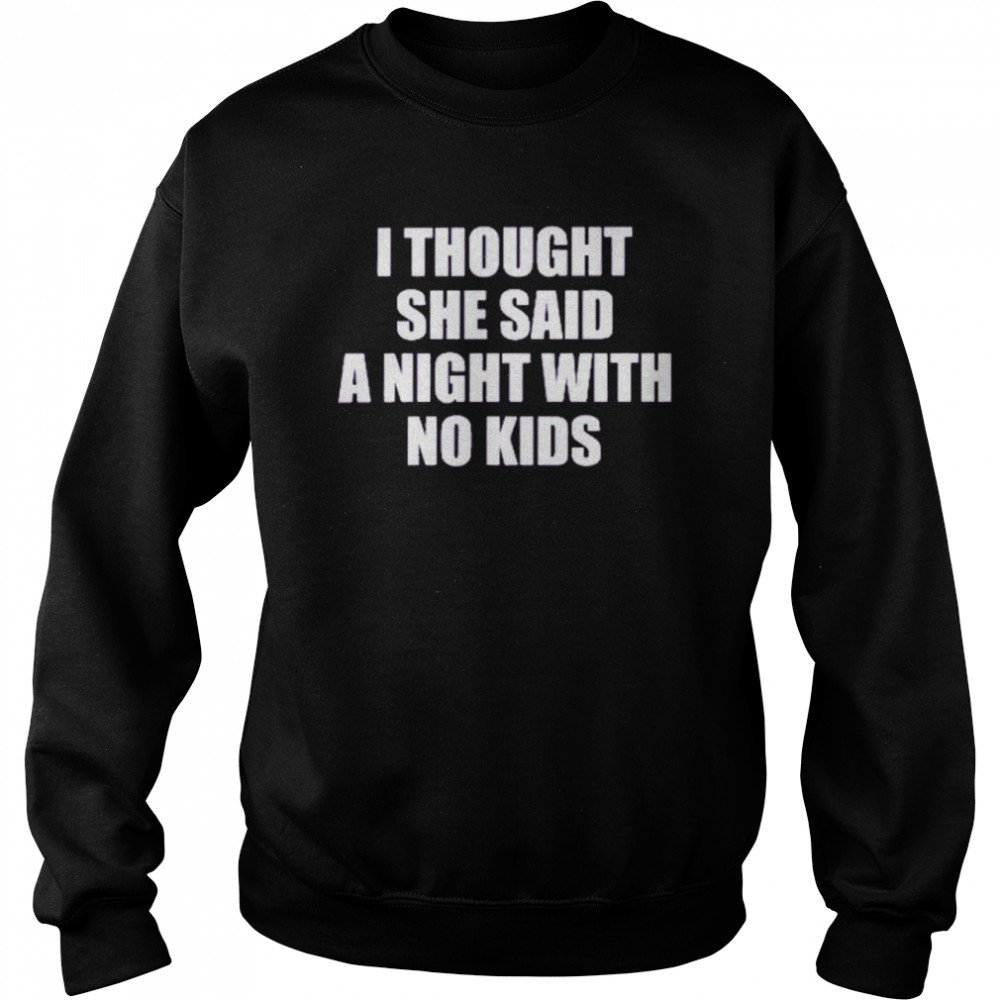 I Thought She Said A Night With No Kids Shirt Unisex Sweatshirt