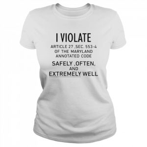 I Violate Article 27 Sec 553 4 Of The Maryland Annotated Code Safely Often And Extremely Well Shirt Classic Women's T-shirt