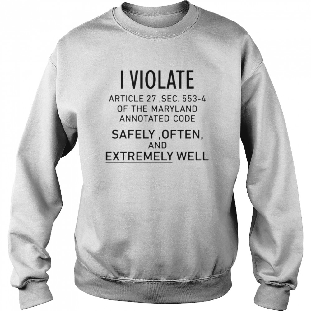 I Violate Article 27 Sec 553 4 Of The Maryland Annotated Code Safely Often And Extremely Well Shirt Unisex Sweatshirt