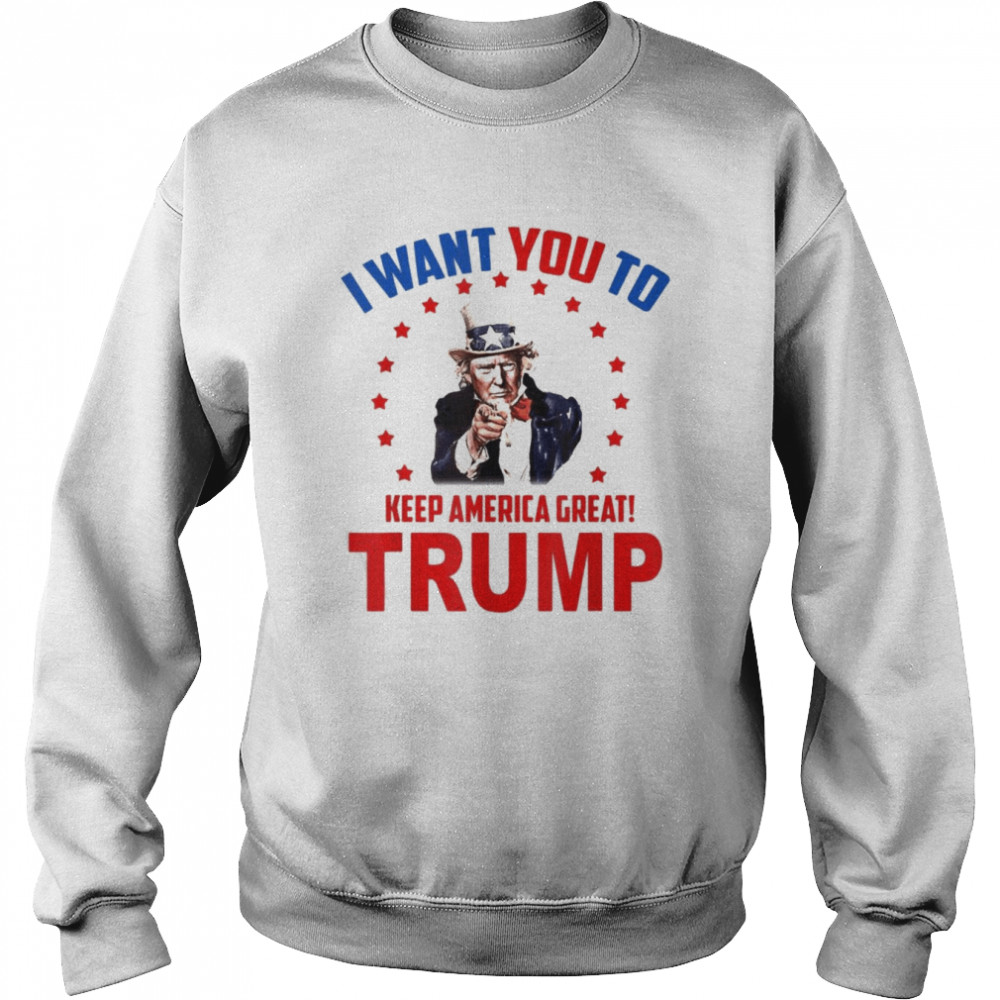 I Want You To Keep America Great Trump 2022 Shirt Unisex Sweatshirt