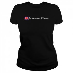 I came on eileen  Classic Women's T-shirt