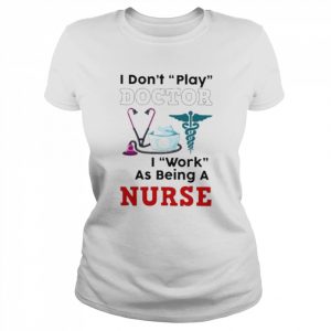 I don’t play doctor I work as being a Nurse  Classic Women's T-shirt