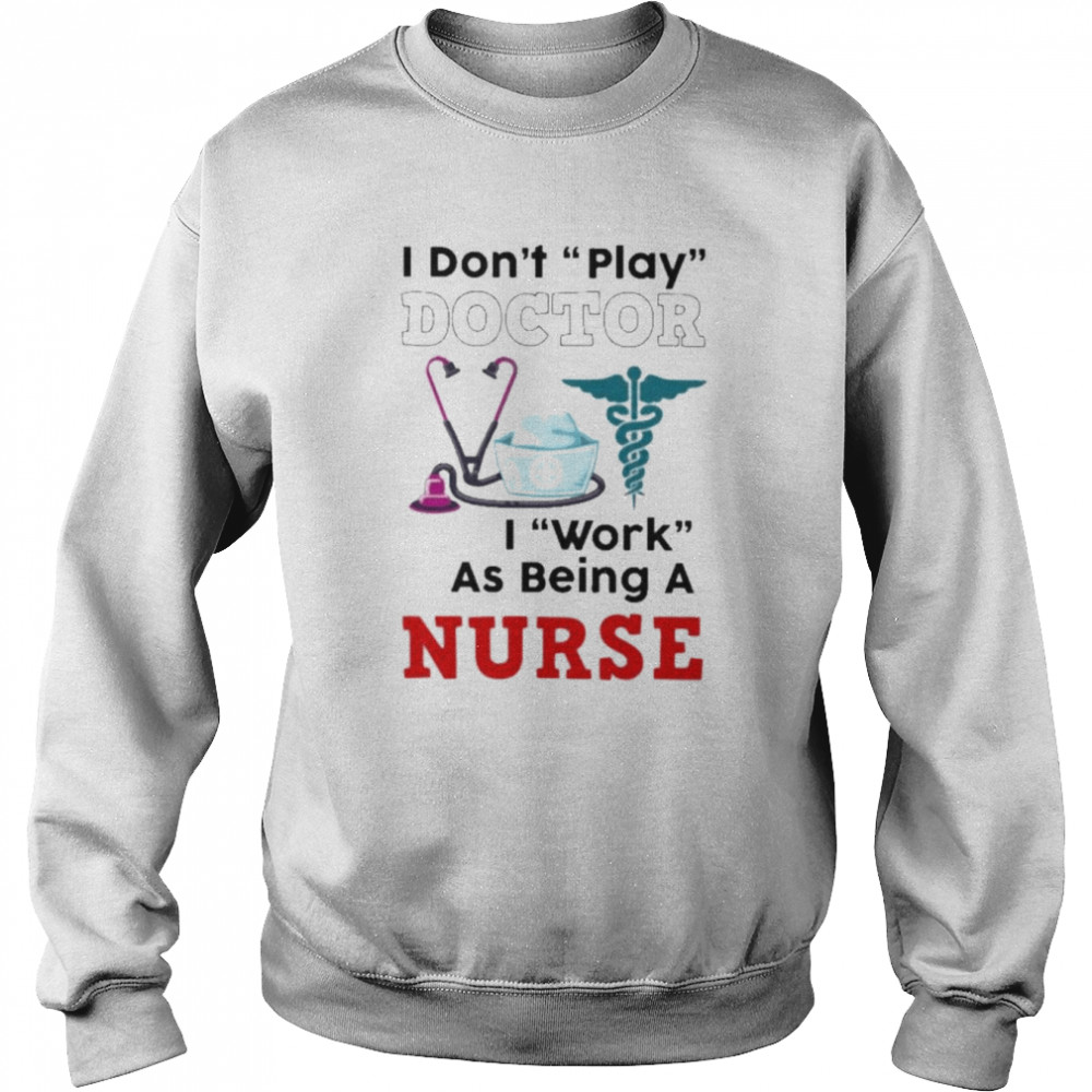 I don’t play doctor I work as being a Nurse  Unisex Sweatshirt