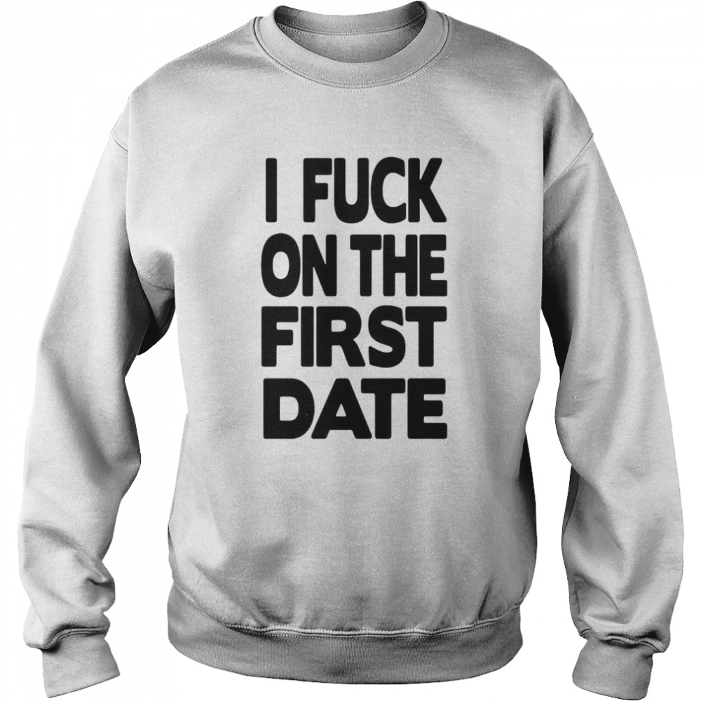 I fuck on the first date t- Unisex Sweatshirt