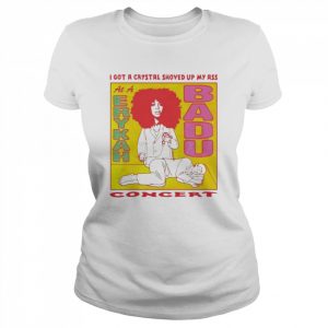 I got a crystal shoved up my ass at a Erykah Badu concert  Classic Women's T-shirt