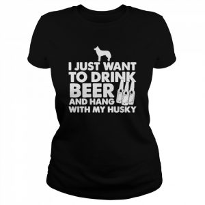 I just want to drink beer and hang with my husky  Classic Women's T-shirt