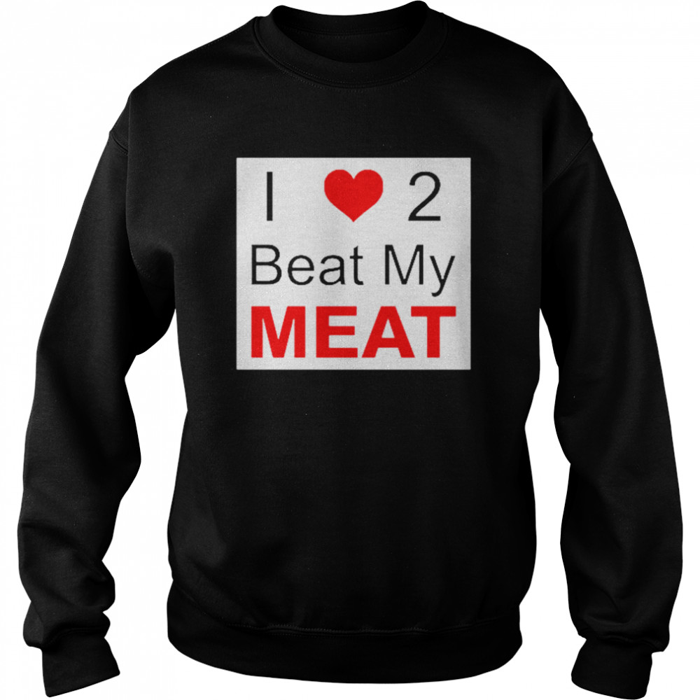 I love two beat my meat  Unisex Sweatshirt