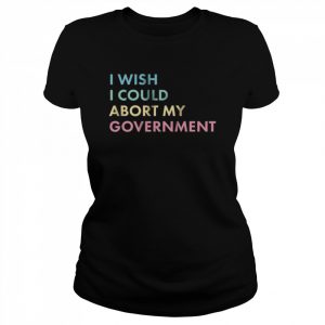 I wish I could abort my government  Classic Women's T-shirt