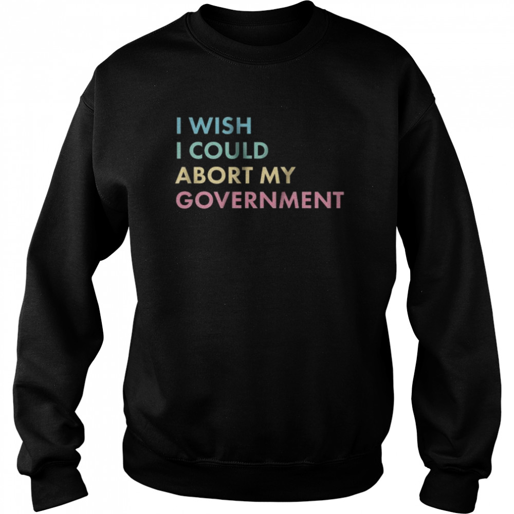 I wish I could abort my government  Unisex Sweatshirt