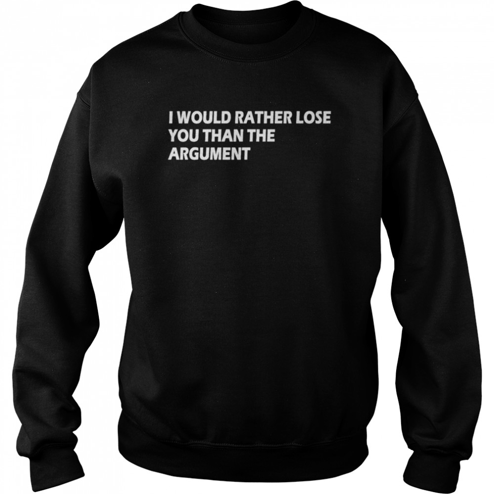 I would Rather Lose You Than The Argument Apparel T-Shirt Unisex Sweatshirt