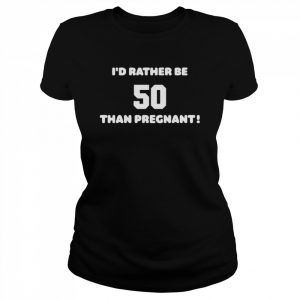 I’d Rather Be 50 Than Pregnant Shirt Classic Women's T-shirt